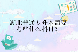 湖北普通專升本需要考些什么科目？