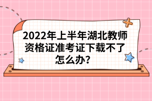 2022年上半年湖北教師資格證準考證下載不了怎么辦？