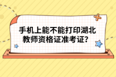 手機(jī)上能不能打印湖北教師資格證準(zhǔn)考證？