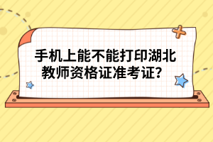 手機(jī)上能不能打印湖北教師資格證準(zhǔn)考證？