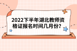 2022下半年湖北教師資格證報名時間幾月份？