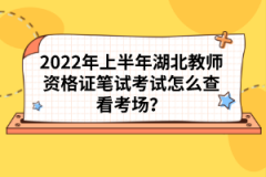 2022年上半年湖北教師資格證筆試考試怎么查看考場(chǎng)？