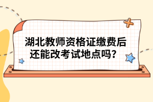 湖北教師資格證繳費(fèi)后還能改考試地點(diǎn)嗎？