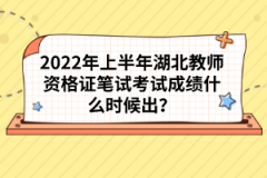 2022年上半年湖北教師資格證筆試考試成績(jī)什么時(shí)候出？