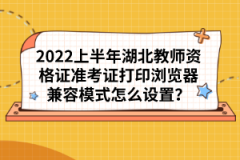 2022上半年湖北教師資格證準(zhǔn)考證打印瀏覽器兼容模式怎么設(shè)置？