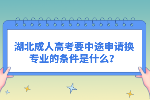 湖北成人高考要中途申請(qǐng)換專業(yè)的條件是什么？