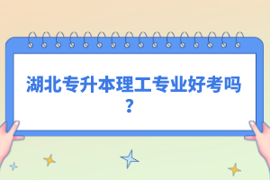 湖北專升本理工專業(yè)好考嗎？