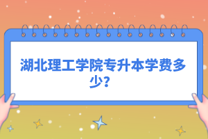 湖北理工學(xué)院專升本學(xué)費(fèi)多少？