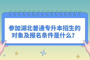 參加湖北普通專升本招生的對象及報名條件是什么？