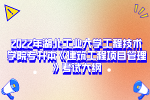 2022年湖北工業(yè)大學(xué)工程技術(shù)學(xué)院專升本《建筑工程項目管理》考試大綱