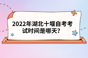 2022年湖北十堰自考考試時間是哪天？