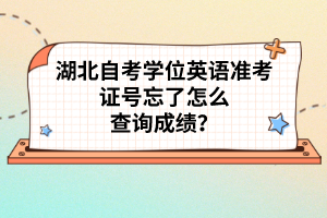 湖北自考學(xué)位英語(yǔ)準(zhǔn)考證號(hào)忘了怎么查詢(xún)成績(jī)？