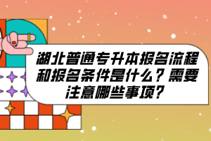 湖北普通專升本報名流程和報名條件是什么？需要注意哪些事項？