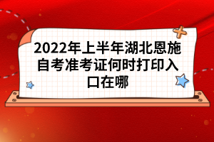 2022年上半年湖北恩施自考準考證何時打印入口在哪