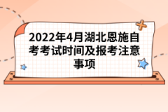 2022年4月湖北恩施自考考試時間及報考注意事項