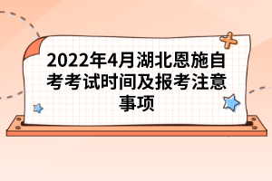 2022年4月湖北恩施自考考試時間及報考注意事項(xiàng)