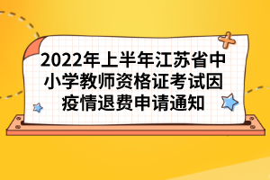 2022年上半年江蘇省中小學(xué)教師資格證考試因疫情退費(fèi)申請通知