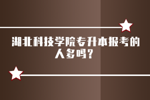 湖北科技學(xué)院專升本報考的人多嗎？