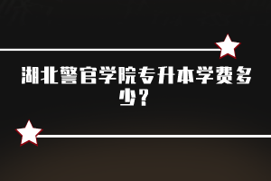 湖北警官學院專升本學費多少？