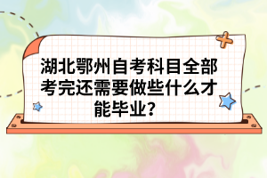 湖北鄂州自考科目全部考完還需要做些什么才能畢業(yè)？