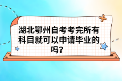 湖北鄂州自考考完所有科目就可以申請畢業(yè)的嗎？