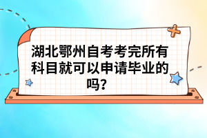 湖北鄂州自考考完所有科目就可以申請畢業(yè)的嗎？