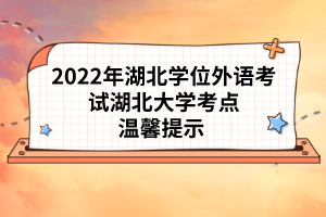 2022年湖北學(xué)位外語考試湖北大學(xué)考點(diǎn)溫馨提示 