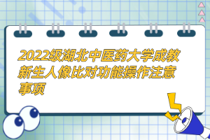 2022級湖北中醫(yī)藥大學(xué)成教新生人像比對功能操作注意事項