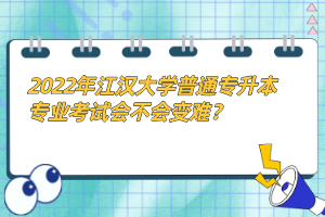 2022年江漢大學(xué)普通專升本專業(yè)考試會(huì)不會(huì)變難？