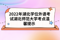 2022年湖北學(xué)位外語(yǔ)考試湖北師范大學(xué)考點(diǎn)溫馨提示 