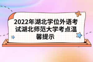 2022年湖北學(xué)位外語考試湖北師范大學(xué)考點溫馨提示 