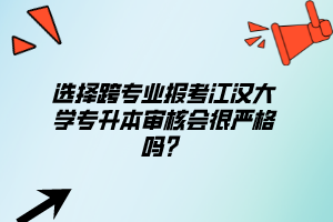 選擇跨專業(yè)報考江漢大學(xué)專升本審核會很嚴(yán)格嗎？