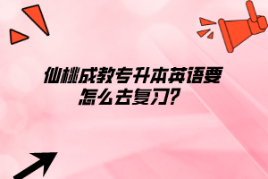 仙桃成教專升本英語要怎么去復習？