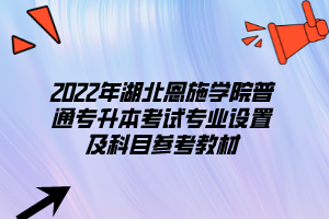 2022年湖北恩施學(xué)院普通專升本考試專業(yè)設(shè)置及科目參考教材