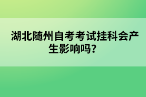 湖北隨州自考考試掛科會(huì)產(chǎn)生影響嗎？