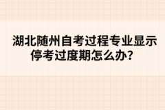 湖北隨州自考過程專業(yè)顯示停考過度期怎么辦？