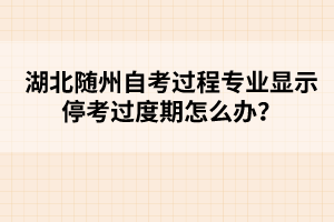 湖北隨州自考過程專業(yè)顯示?？歼^度期怎么辦？