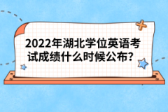 2022年湖北學(xué)位英語考試成績什么時候公布？