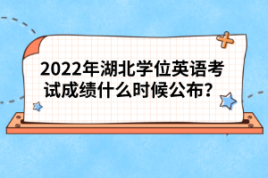 2022年湖北學(xué)位英語考試成績什么時候公布？