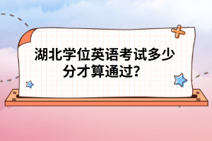 湖北學(xué)位英語(yǔ)考試多少分才算通過(guò)？