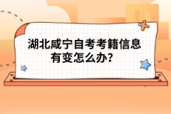 湖北咸寧自考考籍信息有變怎么辦？