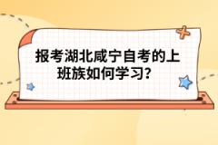 報考湖北咸寧自考的上班族如何學(xué)習(xí)？