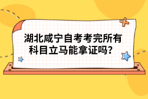 湖北咸寧自考考完所有科目立馬能拿證嗎？