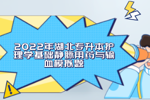 2022年湖北專升本護理學基礎靜脈用藥與輸血模擬題