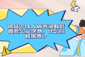 被咸寧成人高考錄取后要怎么交學(xué)費(fèi)，什么時(shí)候繳費(fèi)？