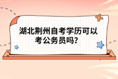 湖北荊州自考學(xué)歷可以考公務(wù)員嗎？