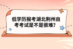 低學(xué)歷報(bào)考湖北荊州自考考試是不是很難？