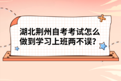 湖北荊州自考考試怎么做到學(xué)習(xí)上班兩不誤？