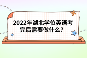 2022年湖北學(xué)位英語考完后需要做什么？