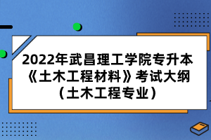 2022年武昌理工學院專升本《土木工程材料》考試大綱（土木工程專業(yè)）